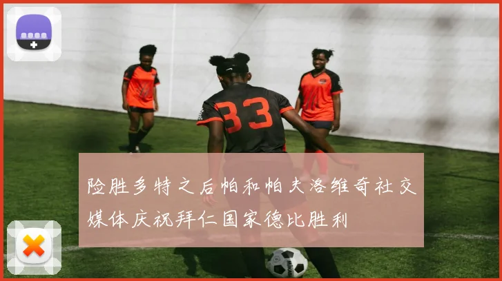 险胜多特之后帕和帕夫洛维奇社交媒体庆祝拜仁国家德比胜利