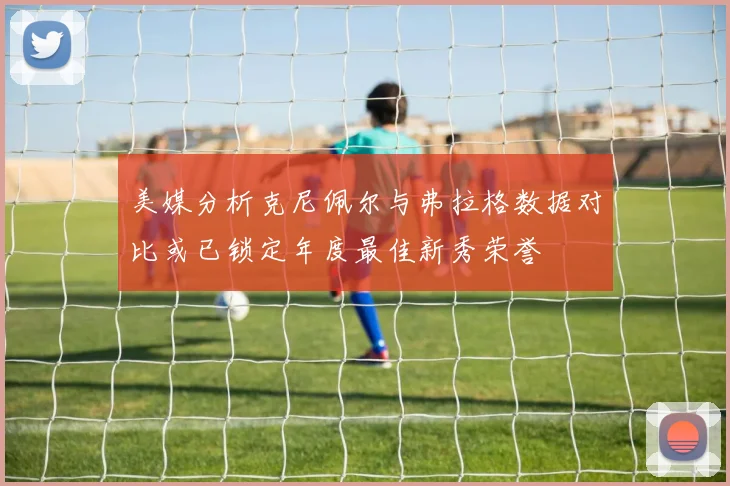 美媒分析克尼佩尔与弗拉格数据对比或已锁定年度最佳新秀荣誉