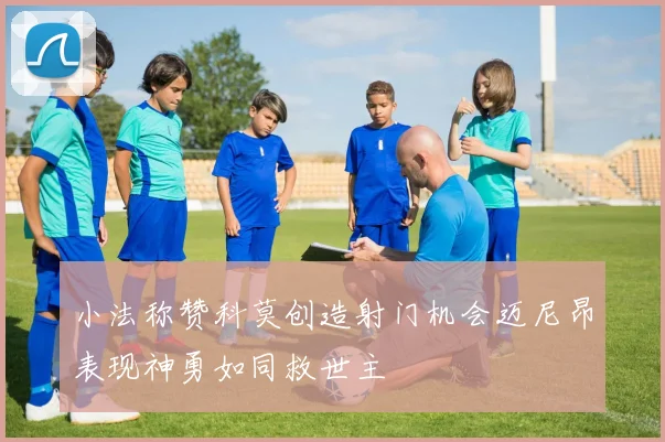 小法称赞科莫创造射门机会迈尼昂表现神勇如同救世主