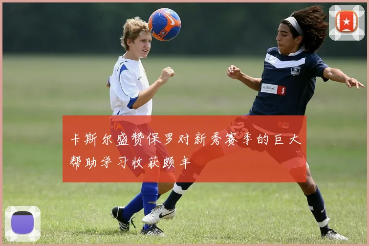 卡斯尔盛赞保罗对新秀赛季的巨大帮助学习收获颇丰