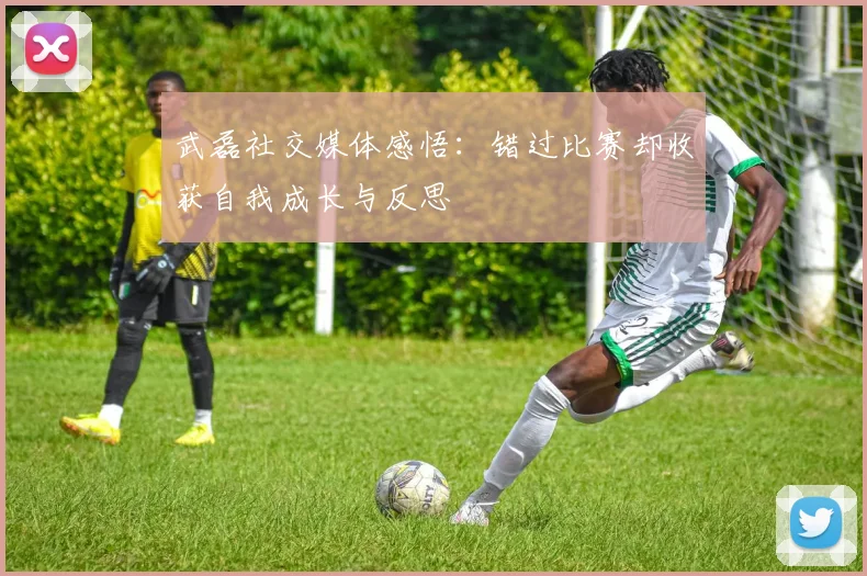 武磊社交媒体感悟：错过比赛却收获自我成长与反思