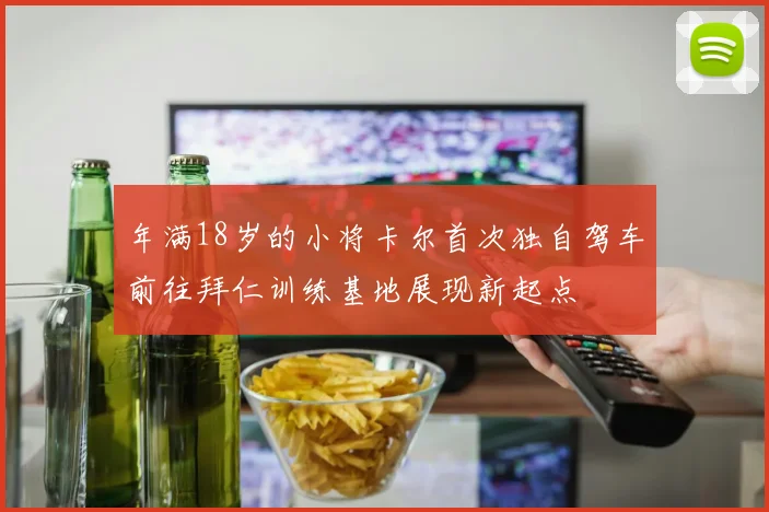 年满18岁的小将卡尔首次独自驾车前往拜仁训练基地展现新起点