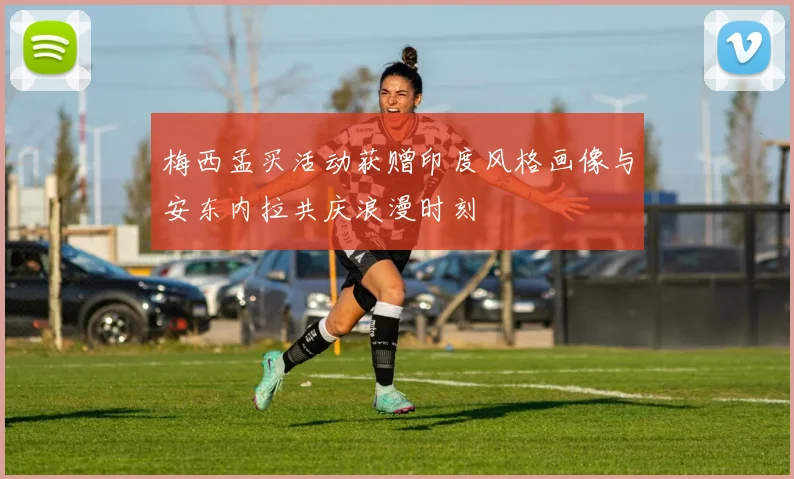 梅西孟买活动获赠印度风格画像与安东内拉共庆浪漫时刻