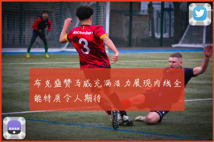 布克盛赞马威充满活力展现内线全能特质令人期待