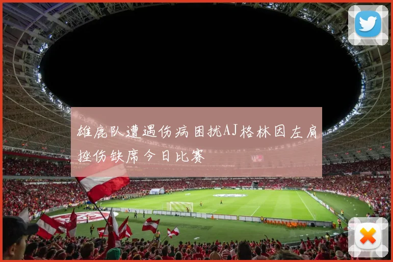 雄鹿队遭遇伤病困扰AJ格林因左肩挫伤缺席今日比赛