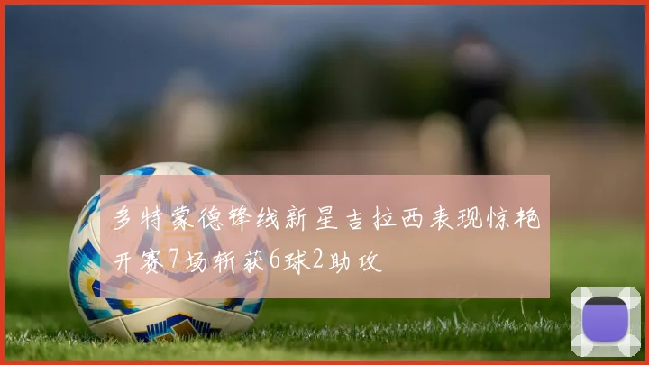 多特蒙德锋线新星吉拉西表现惊艳开赛7场斩获6球2助攻
