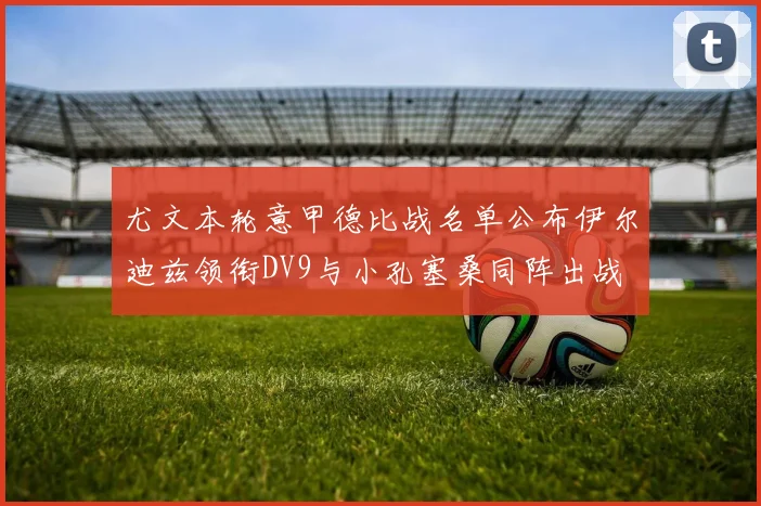 尤文本轮意甲德比战名单公布伊尔迪兹领衔DV9与小孔塞桑同阵出战