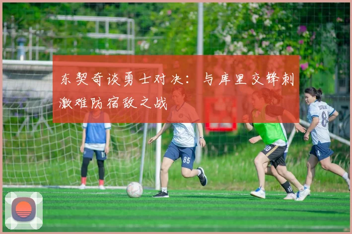 东契奇谈勇士对决：与库里交锋刺激难防宿敌之战