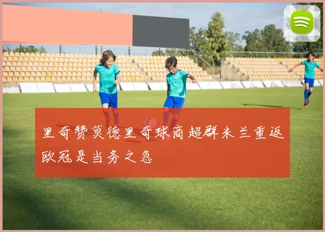 里奇赞莫德里奇球商超群米兰重返欧冠是当务之急
