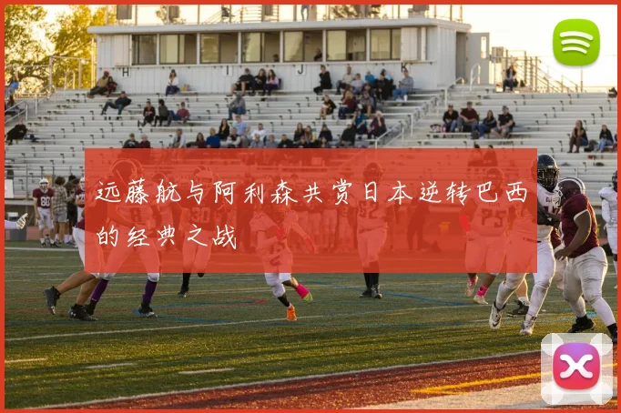 远藤航与阿利森共赏日本逆转巴西的经典之战