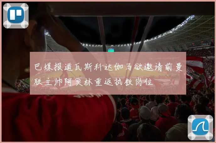 巴媒报道瓦斯科达伽马欲邀请前曼联主帅阿莫林重返执教岗位