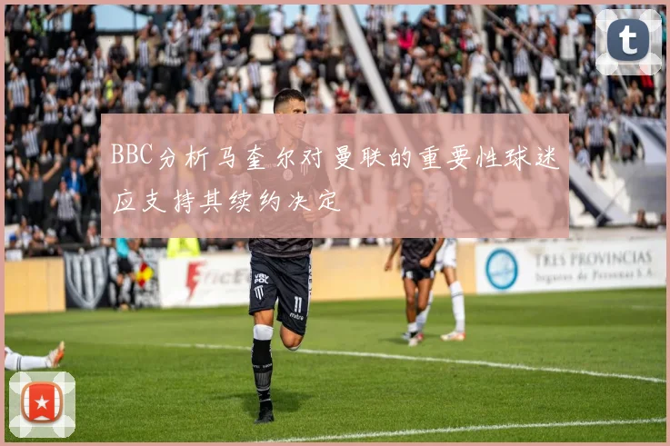BBC分析马奎尔对曼联的重要性球迷应支持其续约决定
