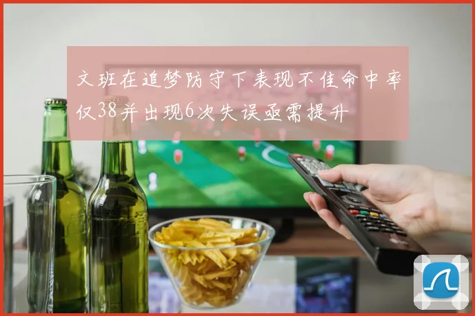 文班在追梦防守下表现不佳命中率仅38并出现6次失误亟需提升
