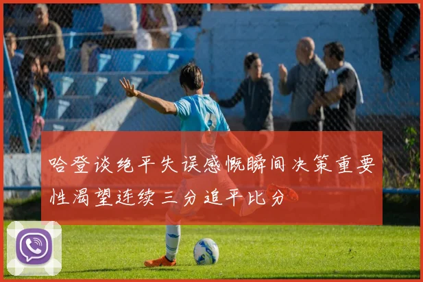 哈登谈绝平失误感慨瞬间决策重要性渴望连续三分追平比分