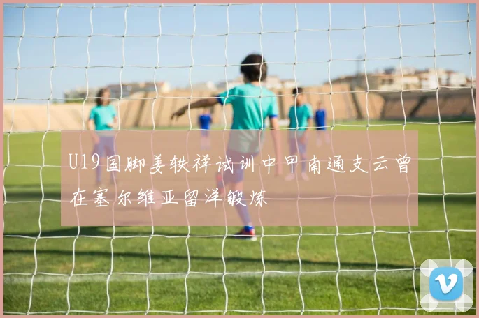U19国脚姜轶祥试训中甲南通支云曾在塞尔维亚留洋锻炼