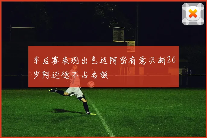 季后赛表现出色迈阿密有意买断26岁阿连德不占名额