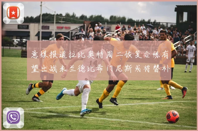 意媒报道拉比奥特周二恢复合练有望出战米兰德比希门尼斯或将替补待命