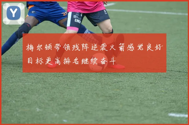 梅尔顿带领残阵逆袭火箭感觉良好目标更高排名继续奋斗