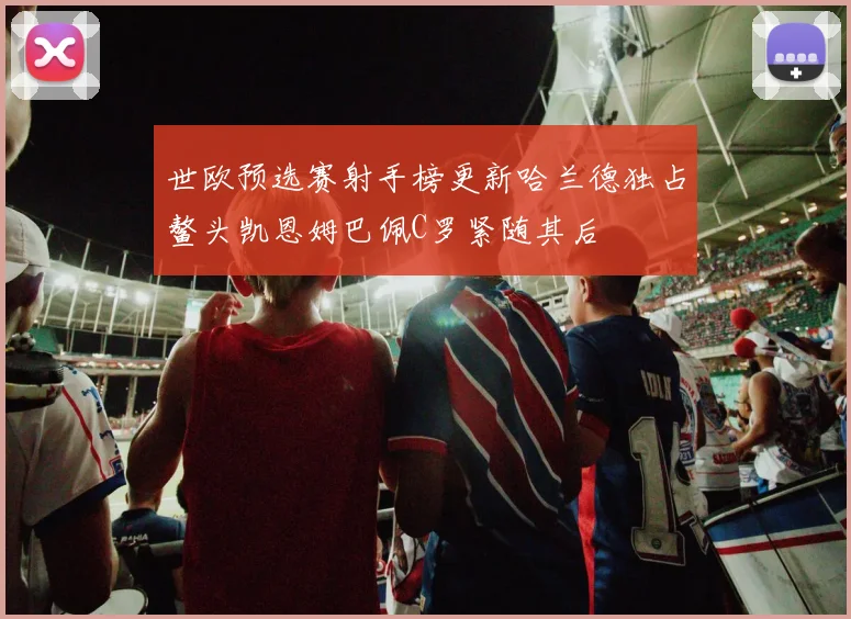 世欧预选赛射手榜更新哈兰德独占鳌头凯恩姆巴佩C罗紧随其后