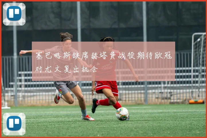 塞巴略斯缺席赫塔费战役期待欧冠对尤文复出机会