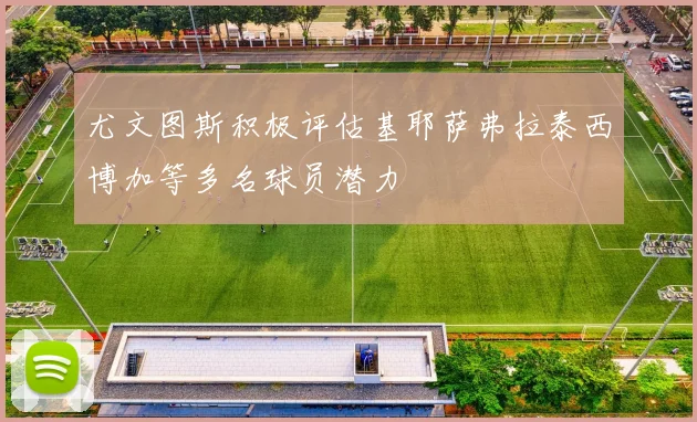 尤文图斯积极评估基耶萨弗拉泰西博加等多名球员潜力