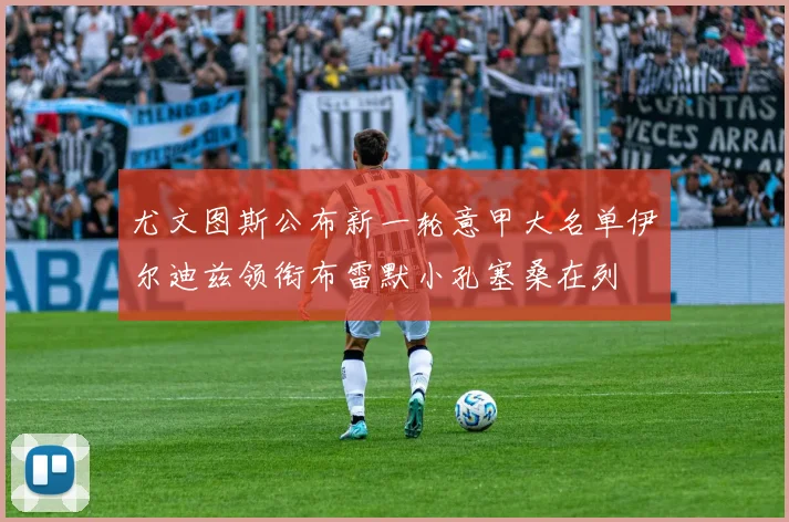 尤文图斯公布新一轮意甲大名单伊尔迪兹领衔布雷默小孔塞桑在列