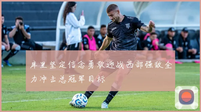 库里坚定信念勇敢迎战西部强敌全力冲击总冠军目标