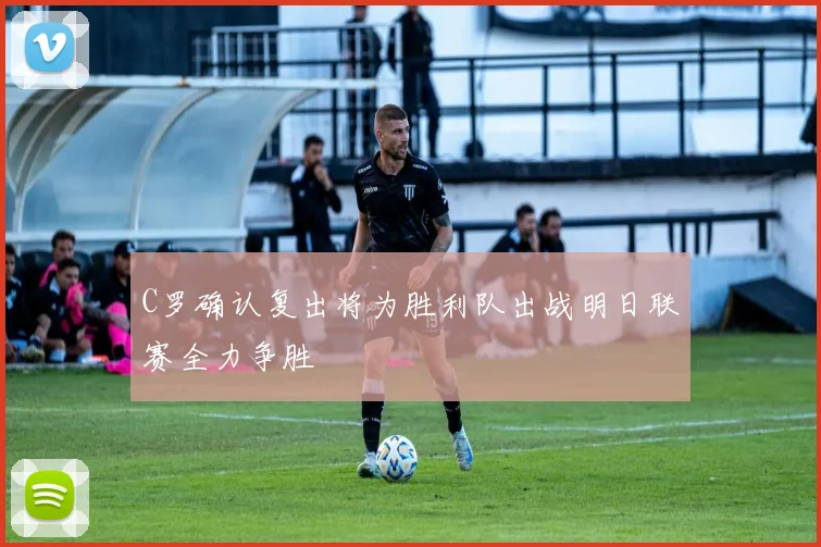 C罗确认复出将为胜利队出战明日联赛全力争胜