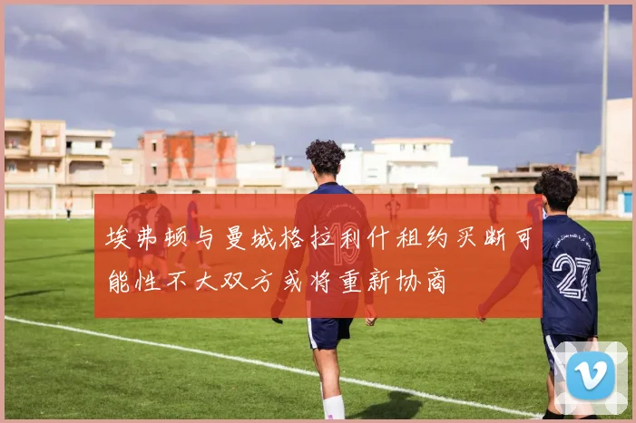 埃弗顿与曼城格拉利什租约买断可能性不大双方或将重新协商