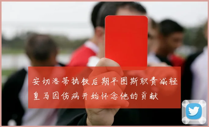 安切洛蒂执教后期平图斯职责减轻皇马因伤病开始怀念他的贡献