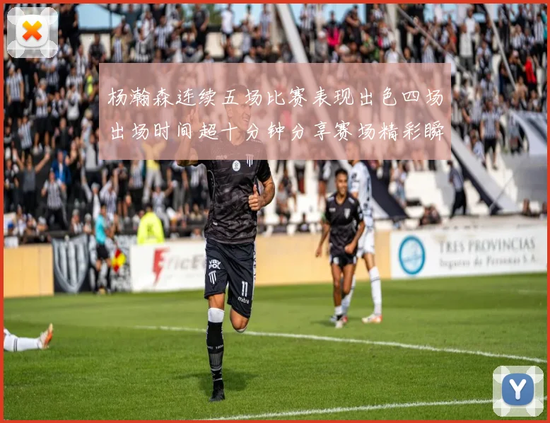 杨瀚森连续五场比赛表现出色四场出场时间超十分钟分享赛场精彩瞬间