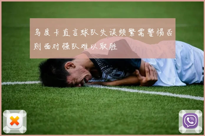 乌度卡直言球队失误频繁需警惕否则面对强队难以取胜