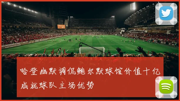 哈登幽默调侃鲍尔默球馆价值十亿成就球队主场优势