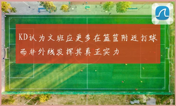 KD认为文班应更多在篮筐附近打球而非外线发挥其真正实力