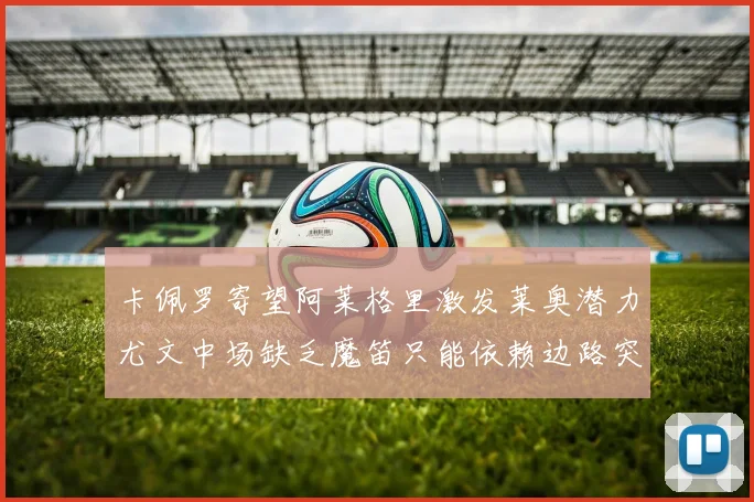 卡佩罗寄望阿莱格里激发莱奥潜力尤文中场缺乏魔笛只能依赖边路突破