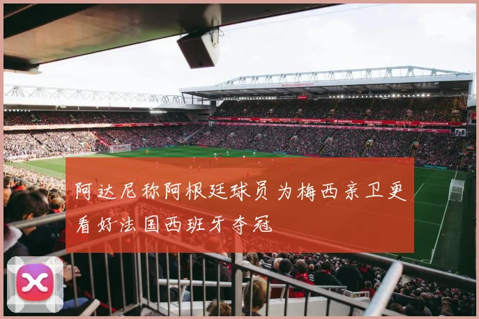 阿达尼称阿根廷球员为梅西亲卫更看好法国西班牙夺冠