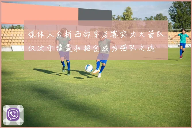 媒体人分析西部季后赛实力火箭队仅次于雷霆和掘金成为强队之选