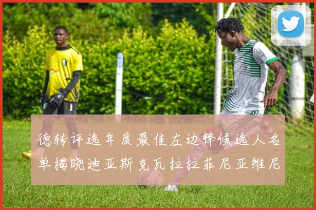 德转评选年度最佳左边锋候选人名单揭晓迪亚斯克瓦拉拉菲尼亚维尼修斯争夺荣誉