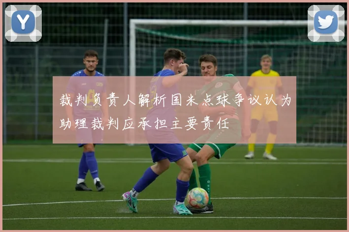 裁判负责人解析国米点球争议认为助理裁判应承担主要责任