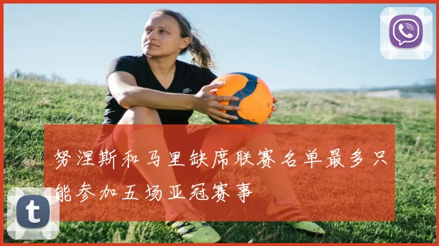 努涅斯和马里缺席联赛名单最多只能参加五场亚冠赛事