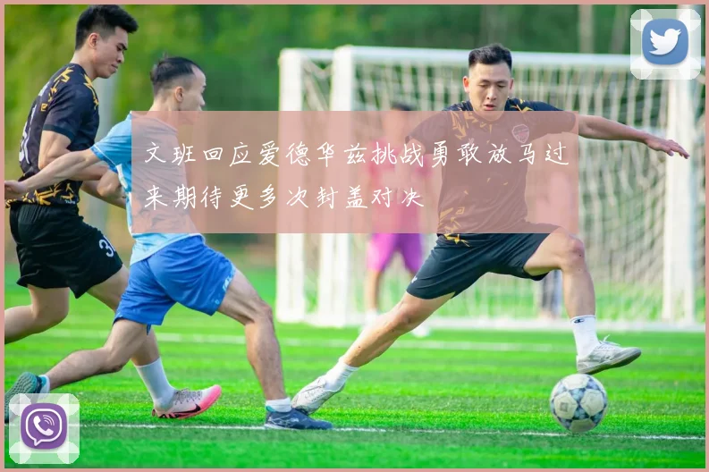 文班回应爱德华兹挑战勇敢放马过来期待更多次封盖对决