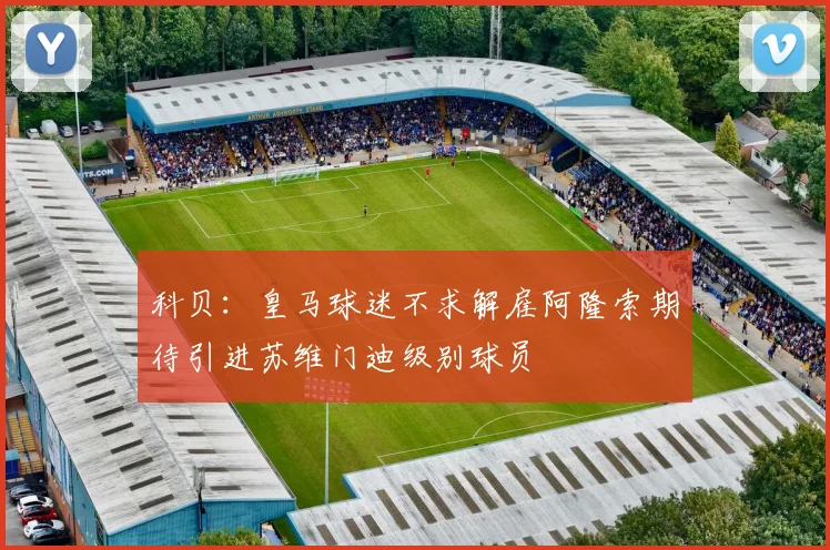 科贝：皇马球迷不求解雇阿隆索期待引进苏维门迪级别球员