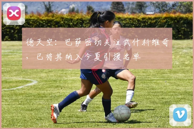 德天空：巴萨密切关注武什科维奇，已将其纳入今夏引援名单