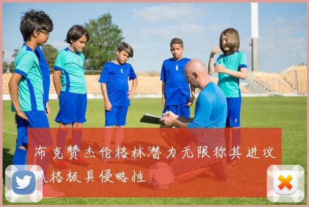 布克赞杰伦格林潜力无限称其进攻风格极具侵略性