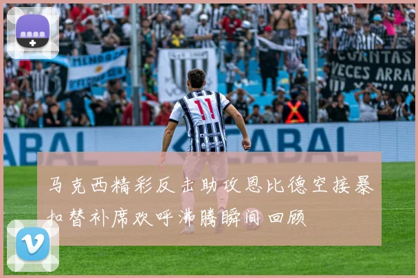 马克西精彩反击助攻恩比德空接暴扣替补席欢呼沸腾瞬间回顾