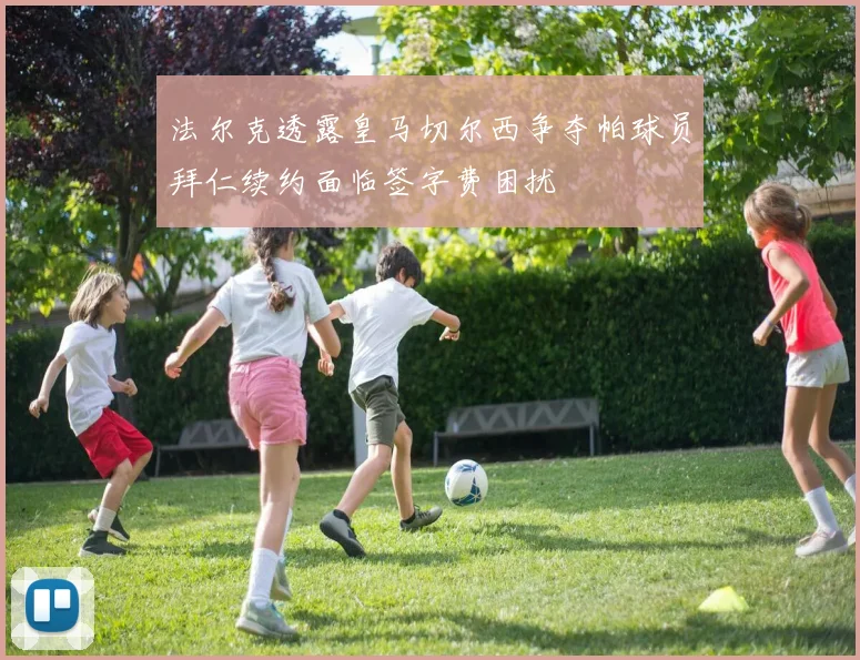 法尔克透露皇马切尔西争夺帕球员拜仁续约面临签字费困扰